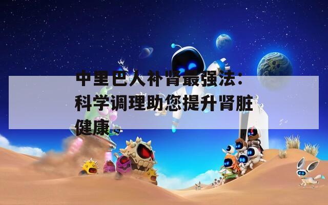 中里巴人补肾最强法：科学调理助您提升肾脏健康