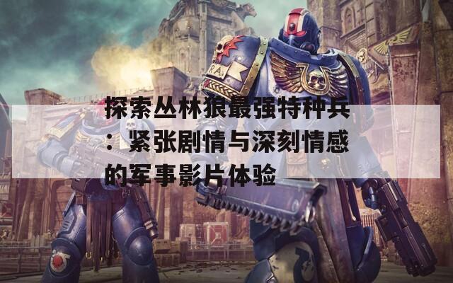 探索丛林狼最强特种兵：紧张剧情与深刻情感的军事影片体验