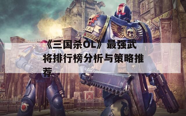 《三国杀OL》最强武将排行榜分析与策略推荐