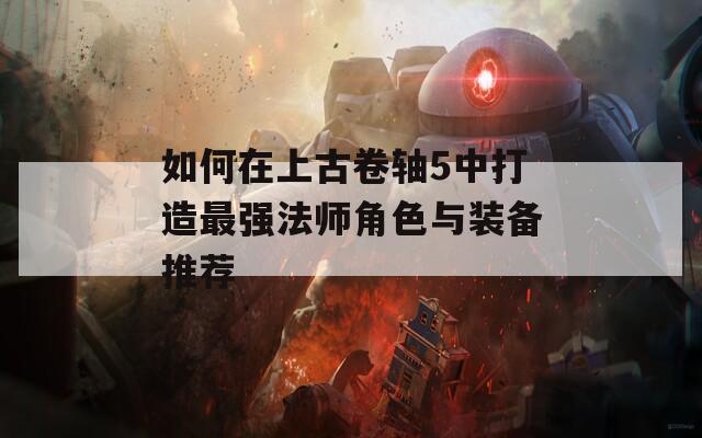 如何在上古卷轴5中打造最强法师角色与装备推荐