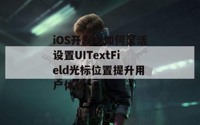 iOS开发中如何灵活设置UITextField光标位置提升用户体验