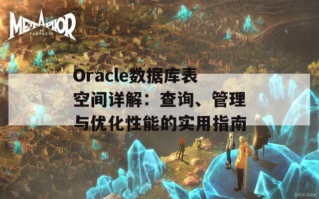 Oracle数据库表空间详解：查询、管理与优化性能的实用指南