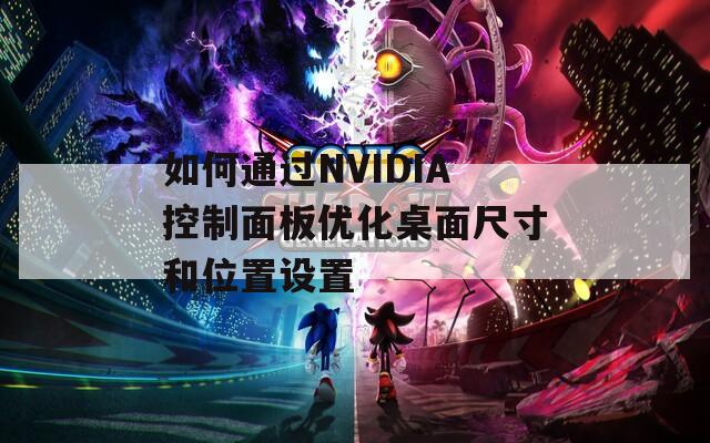 如何通过NVIDIA控制面板优化桌面尺寸和位置设置