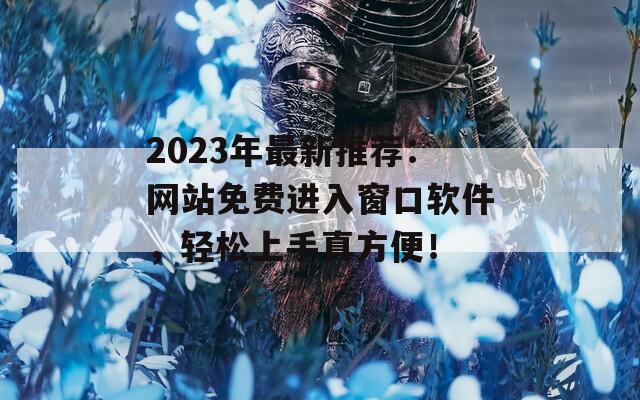 2023年最新推荐：网站免费进入窗口软件，轻松上手真方便！