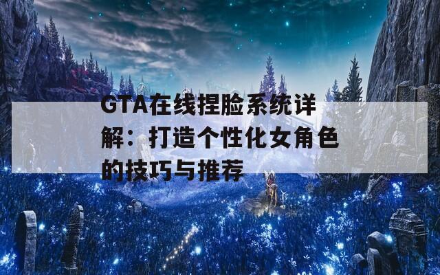 GTA在线捏脸系统详解：打造个性化女角色的技巧与推荐