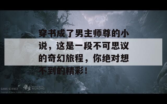 穿书成了男主师尊的小说，这是一段不可思议的奇幻旅程，你绝对想不到的精彩！