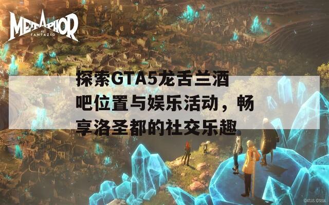 探索GTA5龙舌兰酒吧位置与娱乐活动，畅享洛圣都的社交乐趣