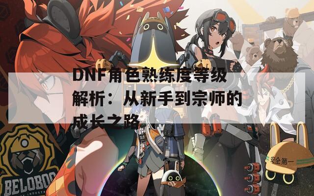 DNF角色熟练度等级解析：从新手到宗师的成长之路