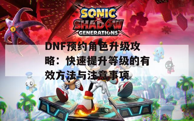 DNF预约角色升级攻略：快速提升等级的有效方法与注意事项