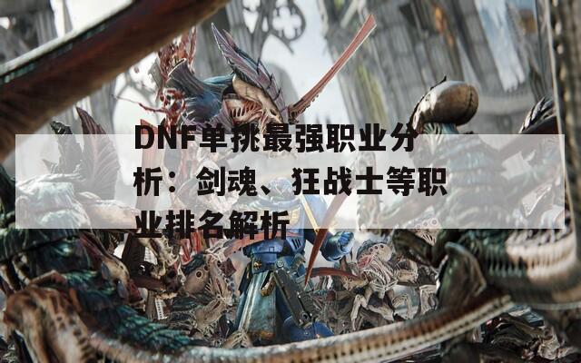 DNF单挑最强职业分析：剑魂、狂战士等职业排名解析