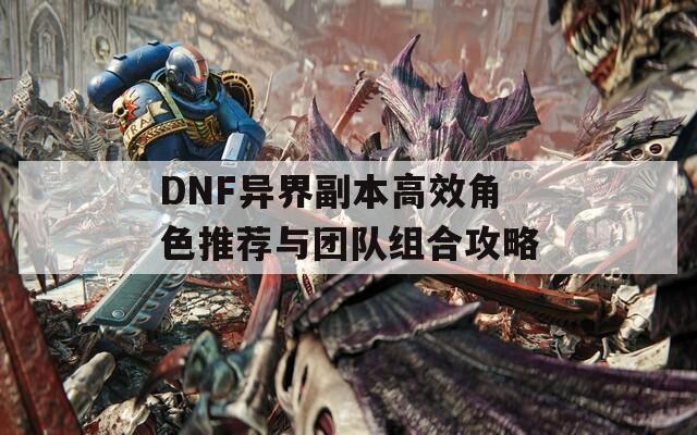 DNF异界副本高效角色推荐与团队组合攻略