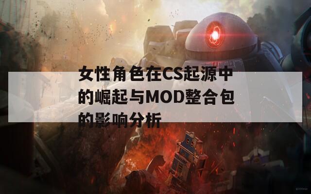 女性角色在CS起源中的崛起与MOD整合包的影响分析