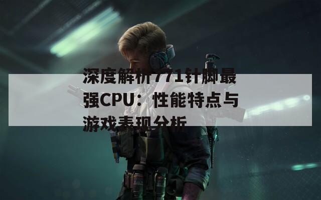 深度解析771针脚最强CPU：性能特点与游戏表现分析