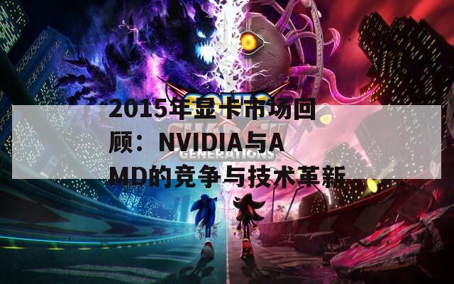 2015年显卡市场回顾：NVIDIA与AMD的竞争与技术革新