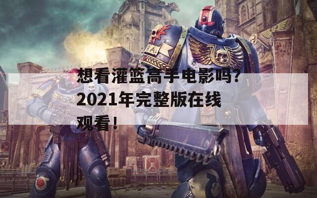 想看灌篮高手电影吗？2021年完整版在线观看！