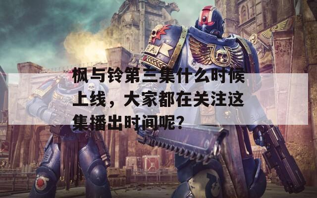 枫与铃第三集什么时候上线，大家都在关注这集播出时间呢？