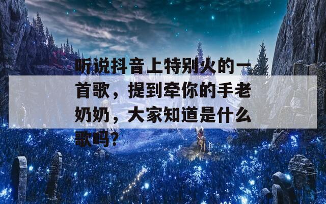 听说抖音上特别火的一首歌，提到牵你的手老奶奶，大家知道是什么歌吗？