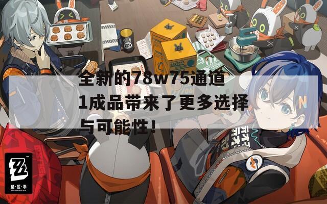 全新的78w75通道1成品带来了更多选择与可能性！