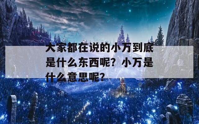 大家都在说的小万到底是什么东西呢？小万是什么意思呢？