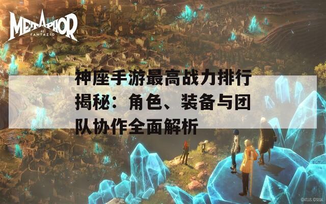 神座手游最高战力排行揭秘：角色、装备与团队协作全面解析