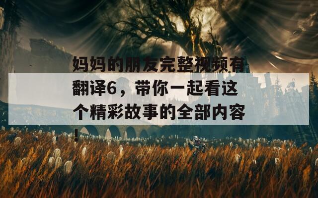 妈妈的朋友完整视频有翻译6，带你一起看这个精彩故事的全部内容！