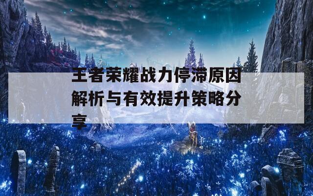 王者荣耀战力停滞原因解析与有效提升策略分享