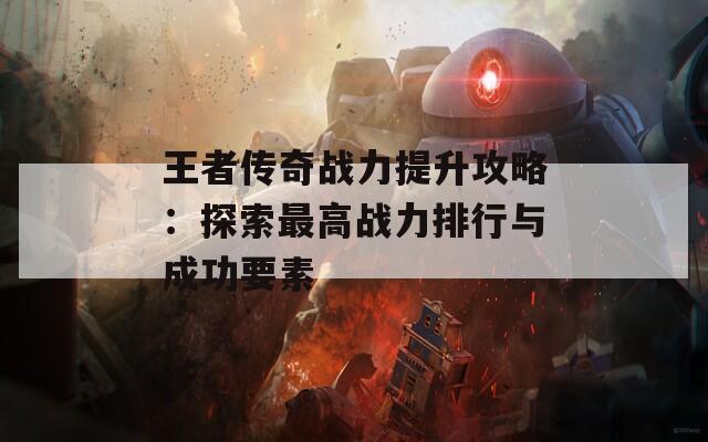 王者传奇战力提升攻略：探索最高战力排行与成功要素