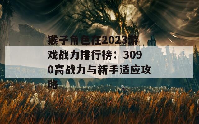 猴子角色在2023游戏战力排行榜：3090高战力与新手适应攻略