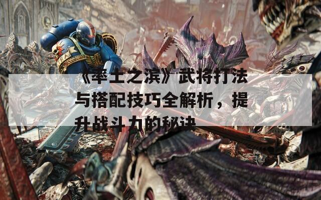 《率土之滨》武将打法与搭配技巧全解析，提升战斗力的秘诀
