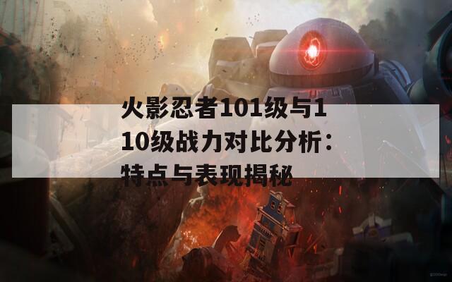 火影忍者101级与110级战力对比分析：特点与表现揭秘