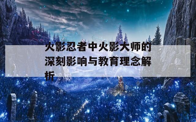 火影忍者中火影大师的深刻影响与教育理念解析