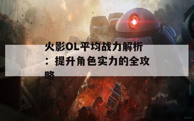 火影OL平均战力解析：提升角色实力的全攻略