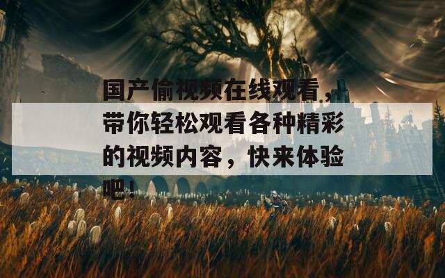 国产偷视频在线观看，带你轻松观看各种精彩的视频内容，快来体验吧！