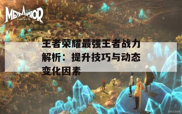 王者荣耀最强王者战力解析：提升技巧与动态变化因素