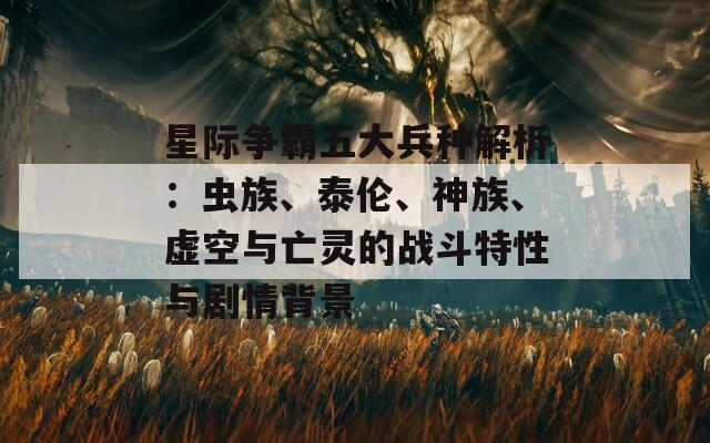 星际争霸五大兵种解析：虫族、泰伦、神族、虚空与亡灵的战斗特性与剧情背景