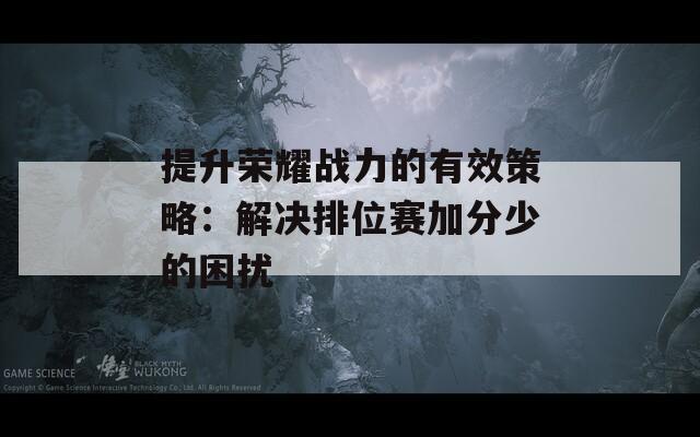 提升荣耀战力的有效策略：解决排位赛加分少的困扰