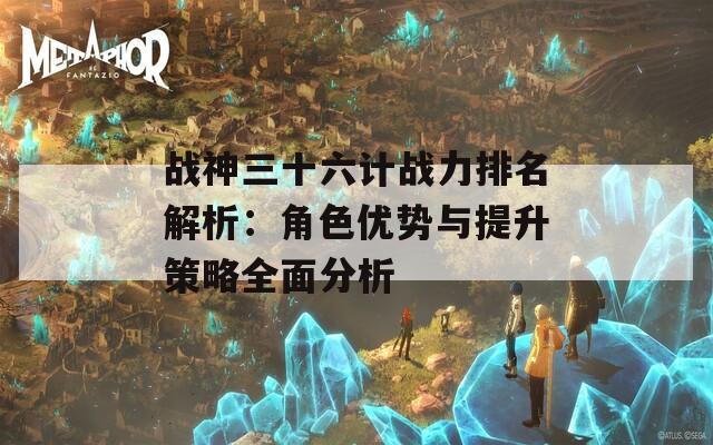 战神三十六计战力排名解析：角色优势与提升策略全面分析