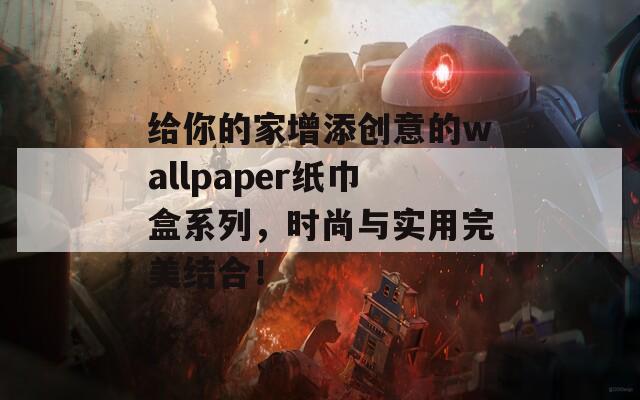 给你的家增添创意的wallpaper纸巾盒系列，时尚与实用完美结合！