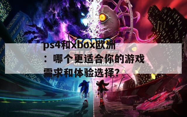 ps4和xbox欧洲：哪个更适合你的游戏需求和体验选择？