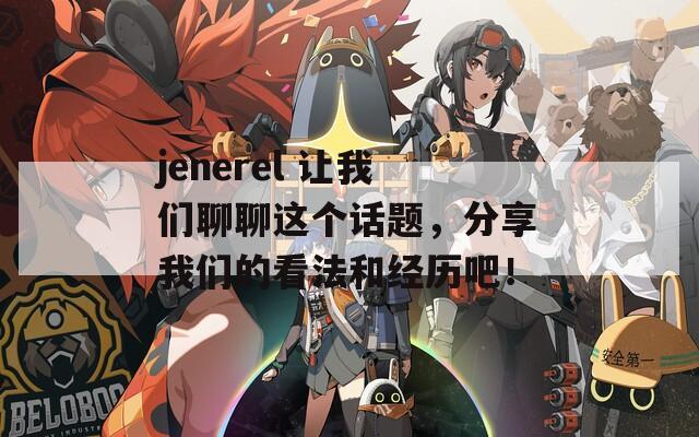 jenerel 让我们聊聊这个话题，分享我们的看法和经历吧！