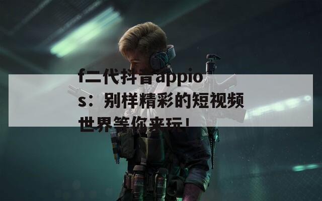 f二代抖音appios：别样精彩的短视频世界等你来玩！