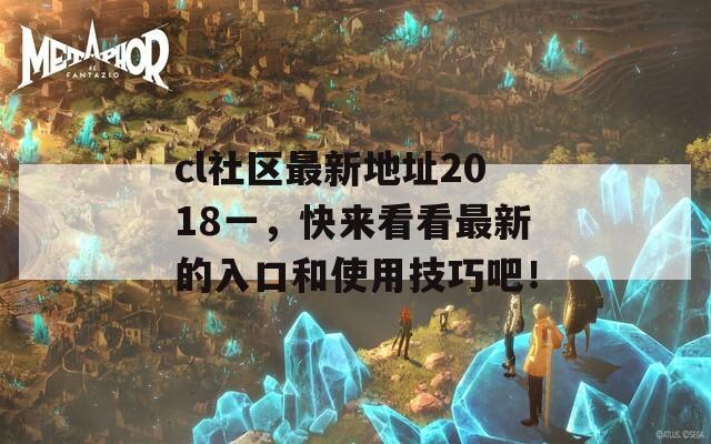 cl社区最新地址2018一，快来看看最新的入口和使用技巧吧！