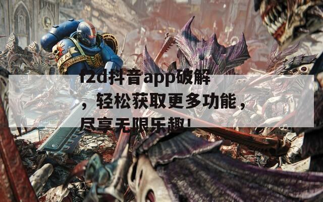 f2d抖音app破解，轻松获取更多功能，尽享无限乐趣！