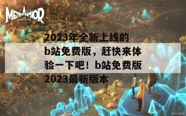 2023年全新上线的b站免费版，赶快来体验一下吧！b站免费版2023最新版本