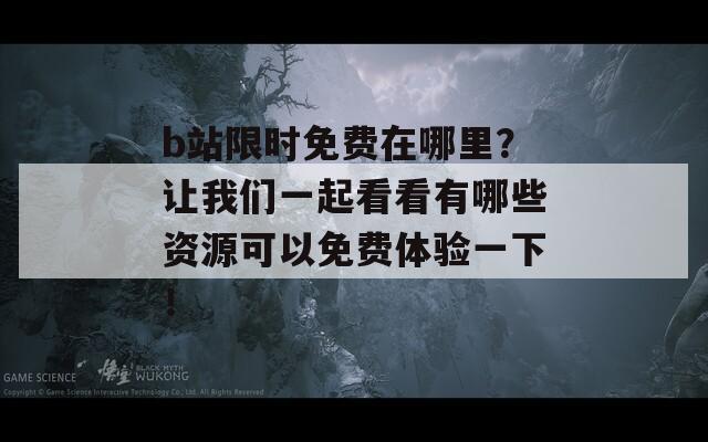 b站限时免费在哪里？让我们一起看看有哪些资源可以免费体验一下！