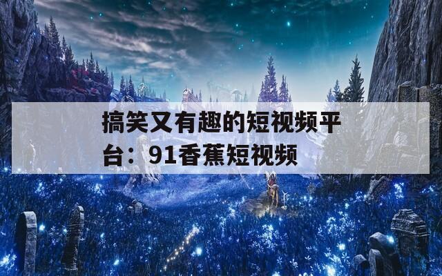 搞笑又有趣的短视频平台：91香蕉短视频