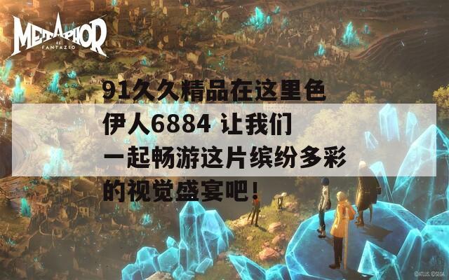 91久久精品在这里色伊人6884 让我们一起畅游这片缤纷多彩的视觉盛宴吧！