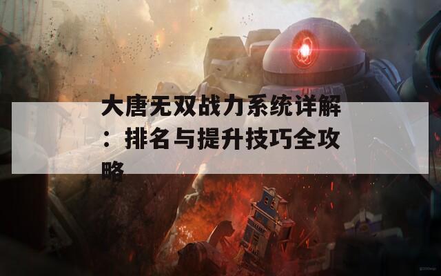 大唐无双战力系统详解：排名与提升技巧全攻略