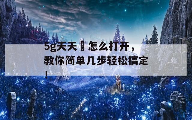 5g天天奭怎么打开，教你简单几步轻松搞定！