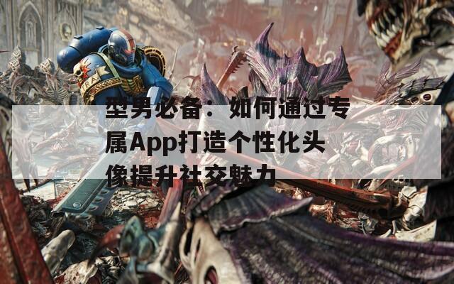 型男必备：如何通过专属App打造个性化头像提升社交魅力